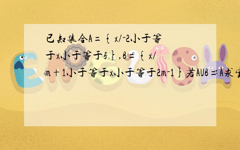 已知集合A={x/-2小于等于x小于等于5},B={x/m+1小于等于x小于等于2m-1}若AUB=A求实数m的取值范围.