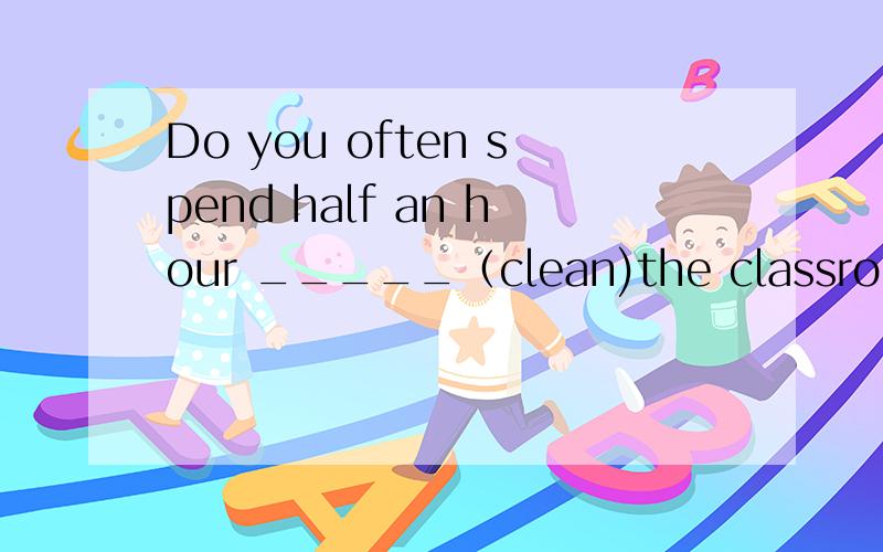 Do you often spend half an hour _____（clean)the classroom after school?填cleaning 为什么呢?是目为有动词spend了吗?