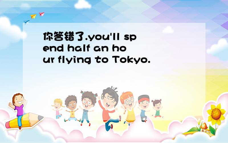 你答错了.you'll spend half an hour flying to Tokyo.