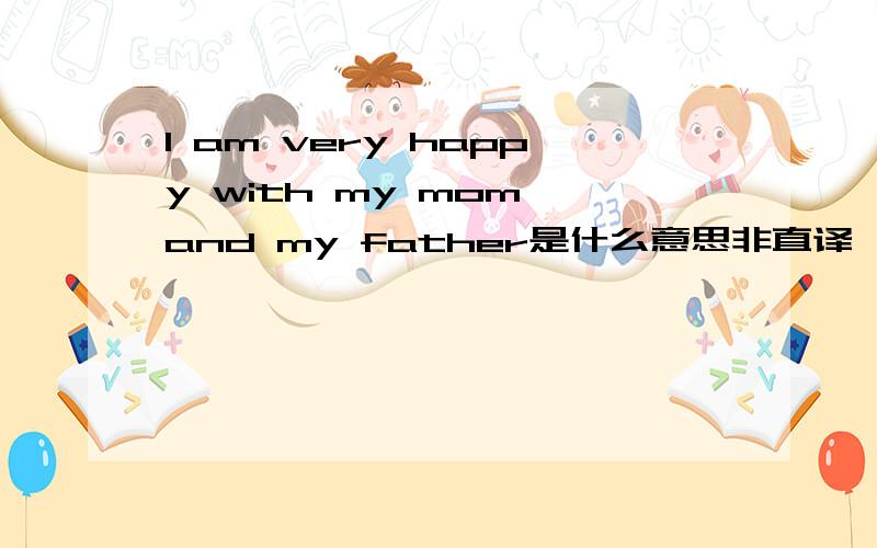 I am very happy with my mom and my father是什么意思非直译