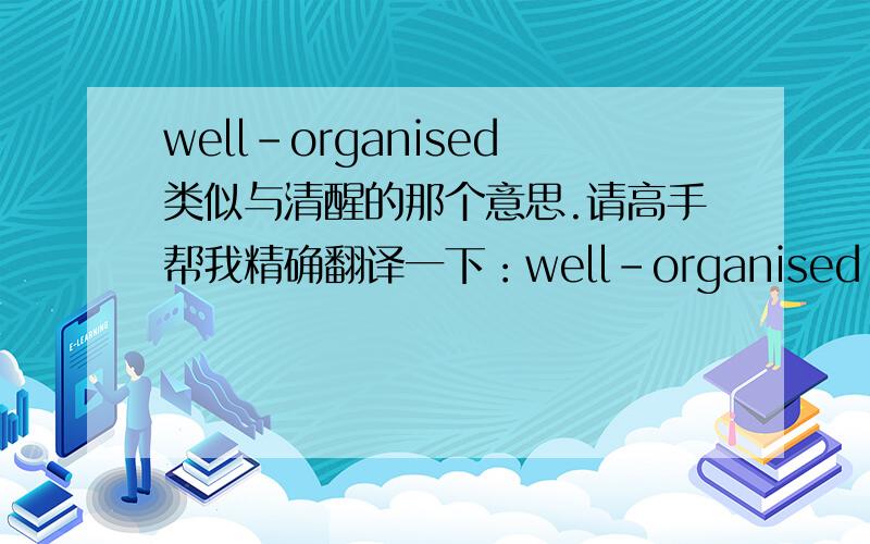 well-organised类似与清醒的那个意思.请高手帮我精确翻译一下：well-organised