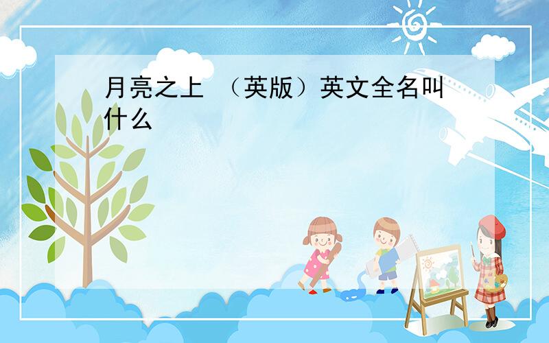 月亮之上 （英版）英文全名叫什么