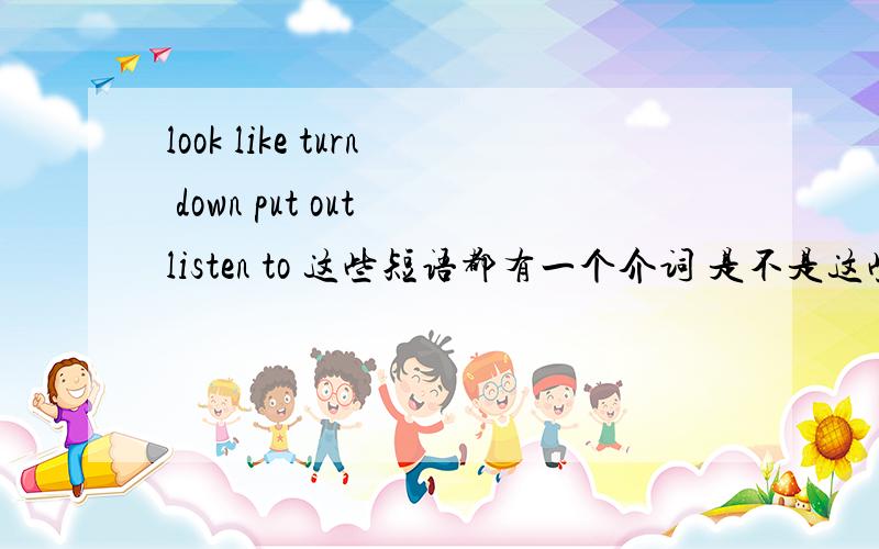 look like turn down put out listen to 这些短语都有一个介词 是不是这些词都是不及物动词 为了接宾语是不是 所有后面都加介词吖         是不是凡是短语里面有介词  然后后面是宾语   是不是那些词