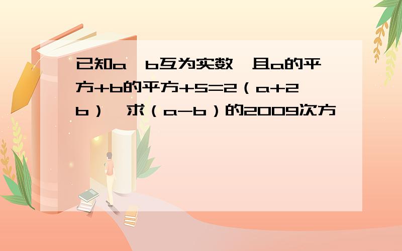 已知a,b互为实数,且a的平方+b的平方+5=2（a+2b）,求（a-b）的2009次方