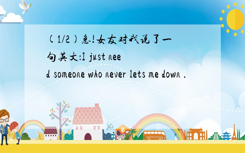 (1/2)急!女友对我说了一句英文：I just need someone who never lets me down .