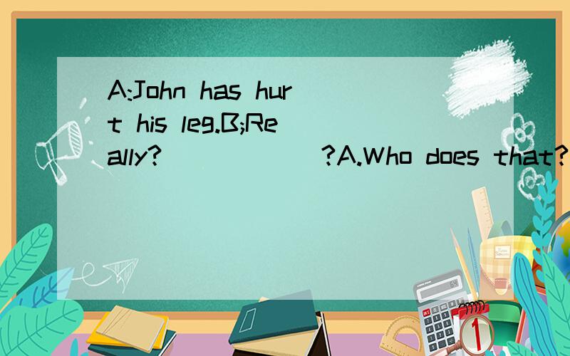 A:John has hurt his leg.B;Really?______?A.Who does that?B.How that happened C.what's wrong with D.why was he so careless 选哪一个?为什么?