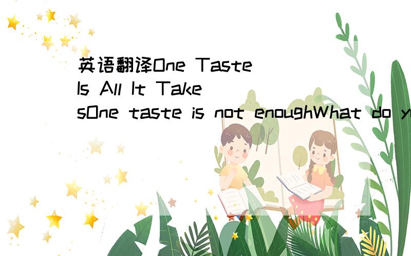 英语翻译One Taste Is All It TakesOne taste is not enoughWhat do you see?...and the world is still indulging!