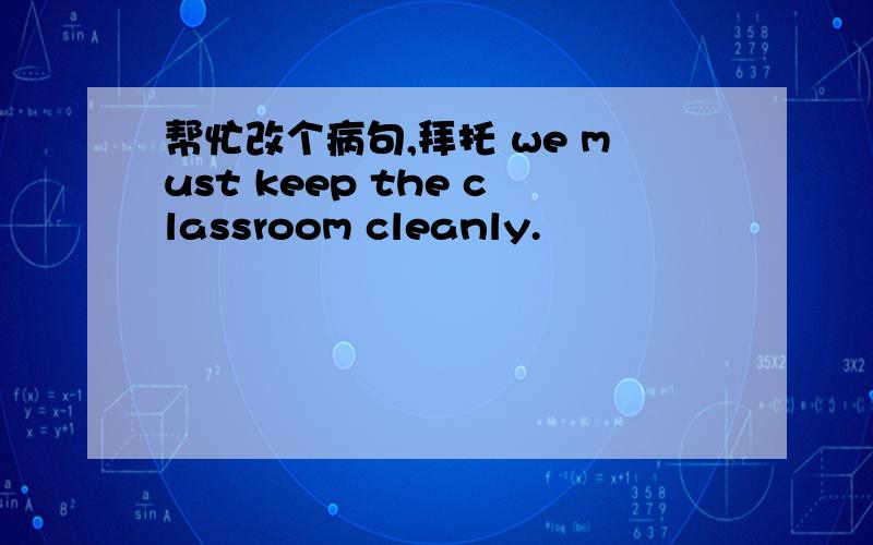 帮忙改个病句,拜托 we must keep the classroom cleanly.