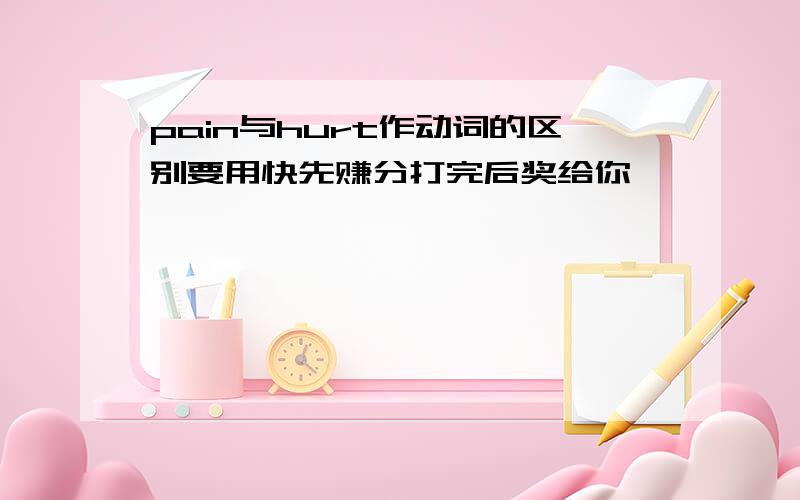 pain与hurt作动词的区别要用快先赚分打完后奖给你