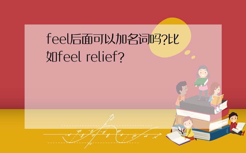 feel后面可以加名词吗?比如feel relief?