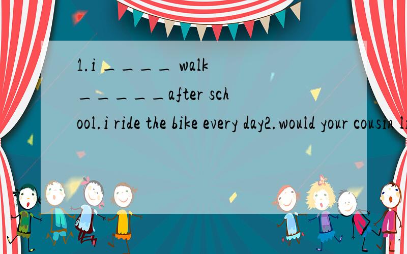 1.i ____ walk _____after school.i ride the bike every day2.would your cousin like___(chat) on the internet?3.what about____(have) coffee in the Starbucks?Good idea 4.My parents and i often go____(walk)on Sunday morning.5.There is_____