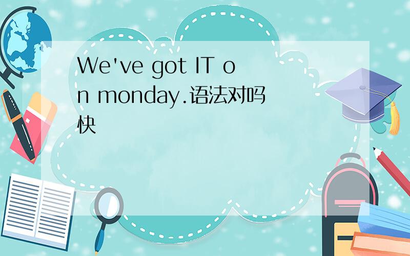 We've got IT on monday.语法对吗 快