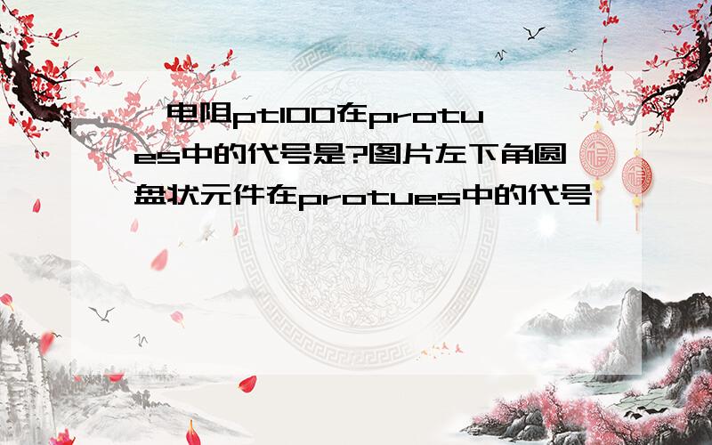 铂电阻pt100在protues中的代号是?图片左下角圆盘状元件在protues中的代号