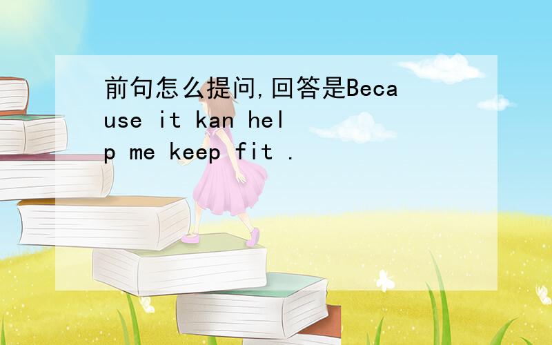 前句怎么提问,回答是Because it kan help me keep fit .