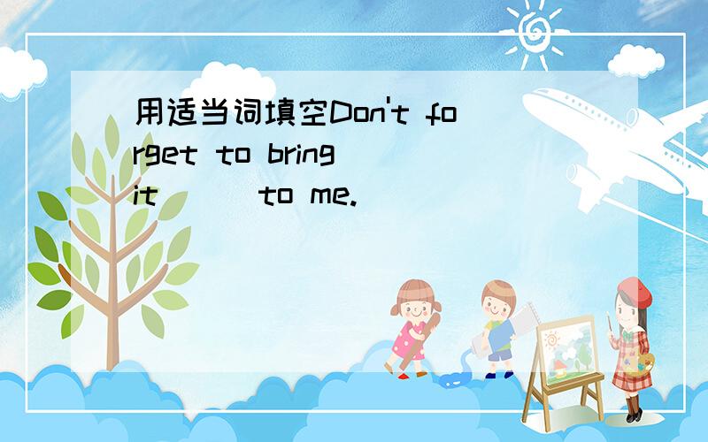 用适当词填空Don't forget to bring it ( )to me.