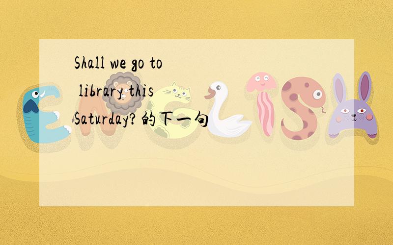 Shall we go to library this Saturday?的下一句