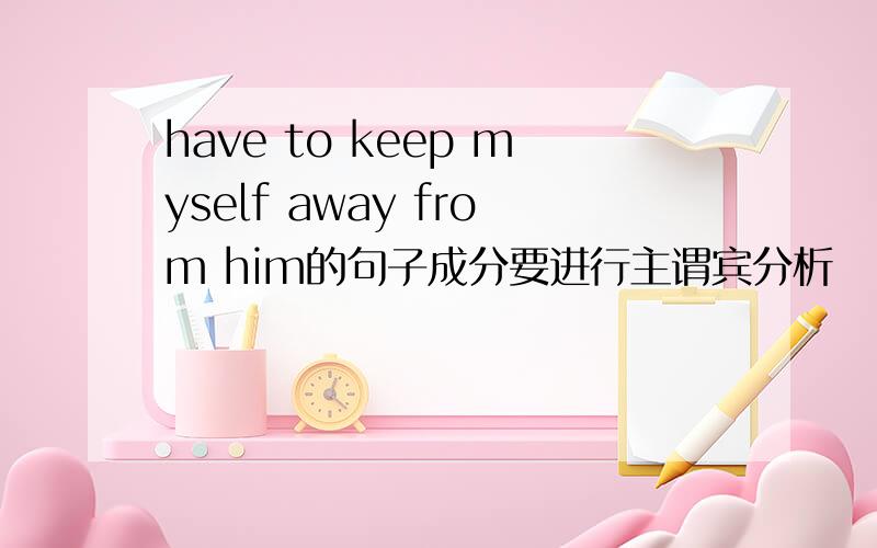 have to keep myself away from him的句子成分要进行主谓宾分析