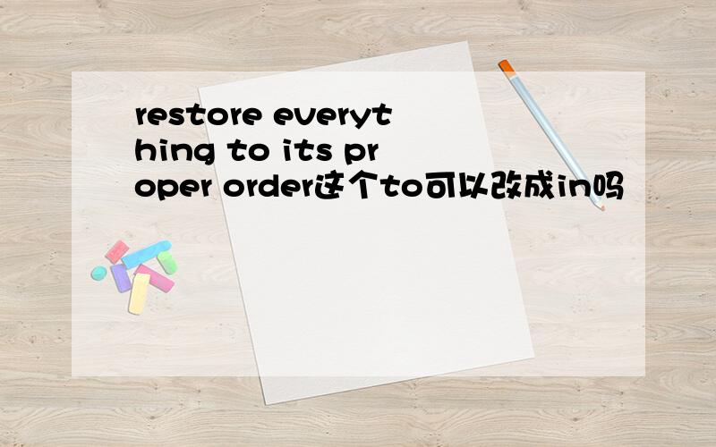 restore everything to its proper order这个to可以改成in吗