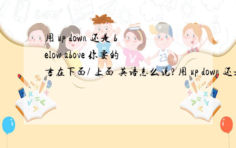 用 up down 还是 below above 你要的书在下面/ 上面 英语怎么说?用 up down 还是 below above