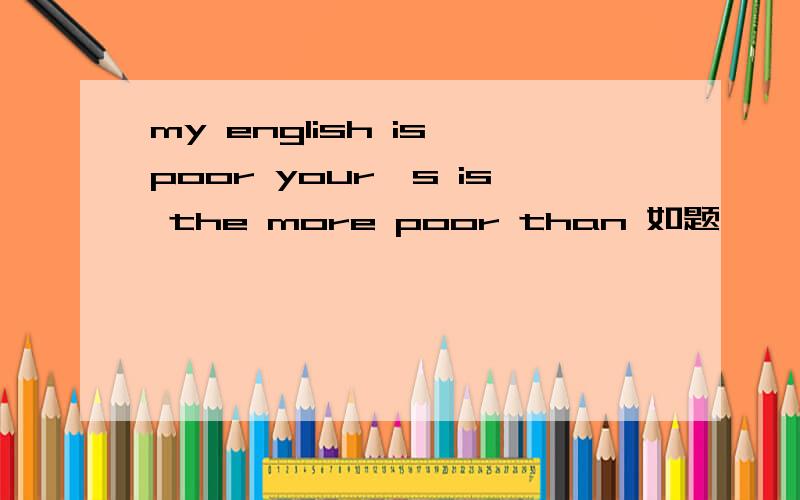 my english is poor your's is the more poor than 如题