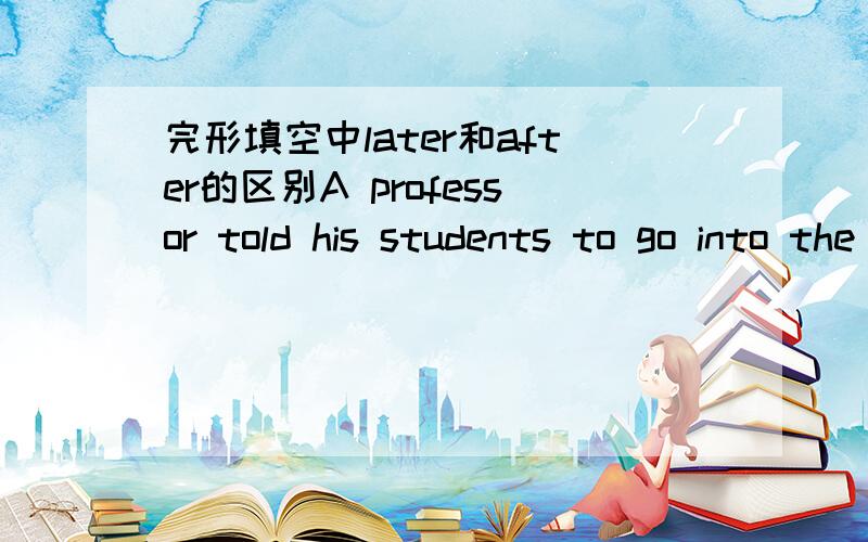 完形填空中later和after的区别A professor told his students to go into the city slums to study the life of 200 boys.he asked them to write reports about each boy's life and future.Everyone of the students wrote,“He doesn't have any hope.”T