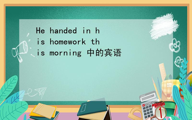 He handed in his homework this morning 中的宾语