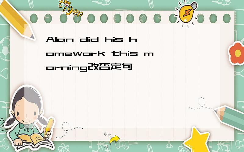 Alan did his homework this morning改否定句