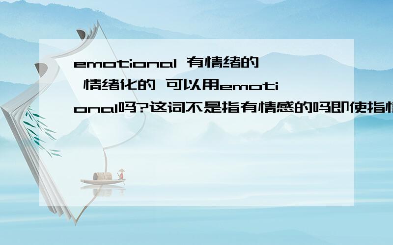 emotional 有情绪的 情绪化的 可以用emotional吗?这词不是指有情感的吗即使指情绪 也指有好情绪还是坏的啊..