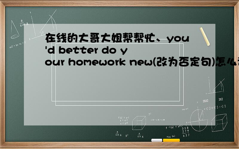 在线的大哥大姐帮帮忙、you'd better do your homework new(改为否定句)怎么该呀?