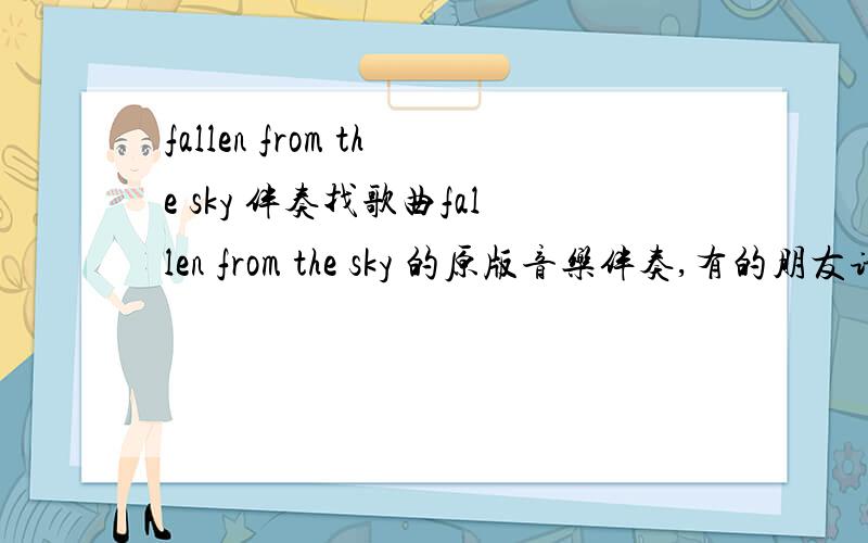 fallen from the sky 伴奏找歌曲fallen from the sky 的原版音乐伴奏,有的朋友请提供下,可加分（50）.13536271941@139.comthank u