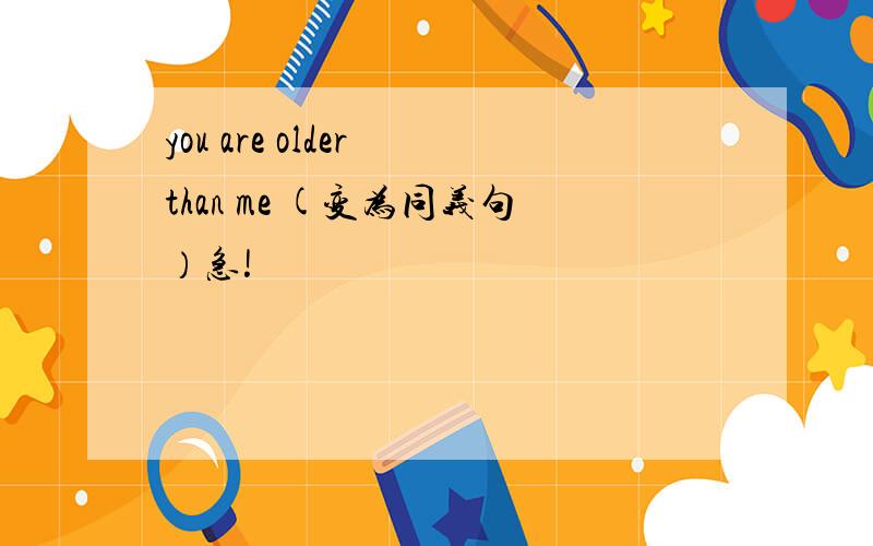 you are older than me (变为同义句）急!