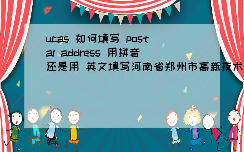 ucas 如何填写 postal address 用拼音还是用 英文填写河南省郑州市高新技术开发区沟赵乡岗崔村282号