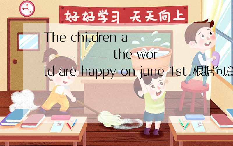 The children a______ the world are happy on june 1st.根据句意填字母