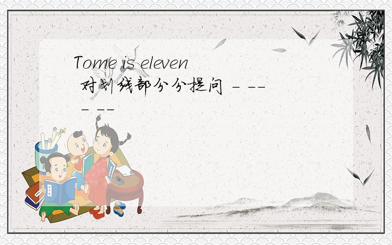 Tome is eleven 对划线部分分提问 - -- - --