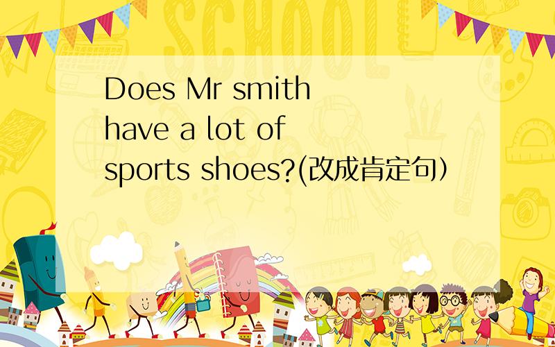 Does Mr smith have a lot of sports shoes?(改成肯定句）