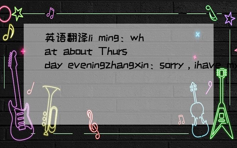 英语翻译li ming：what about Thursday eveningzhangxin：sorry，ihave my swimming lessons