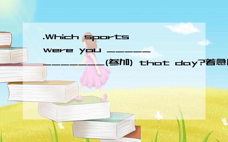 .Which sports were you ____________(参加) that day?着急用