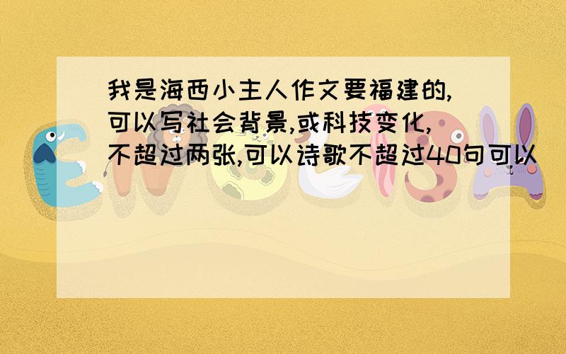 我是海西小主人作文要福建的,可以写社会背景,或科技变化,不超过两张,可以诗歌不超过40句可以