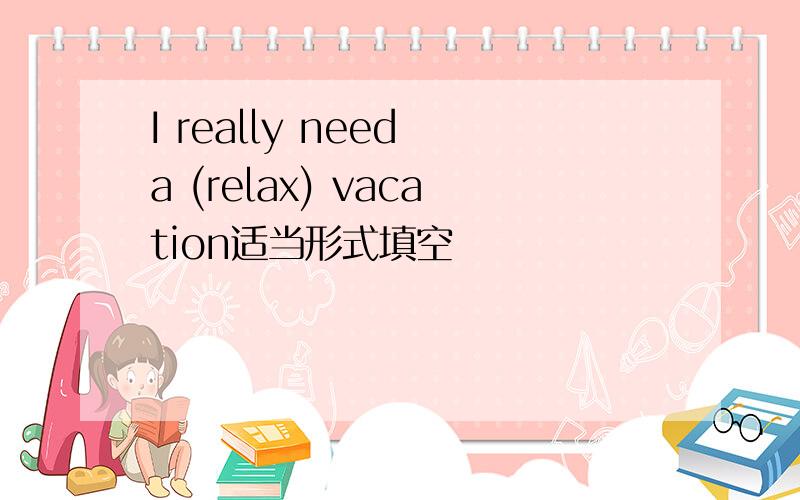 I really need a (relax) vacation适当形式填空