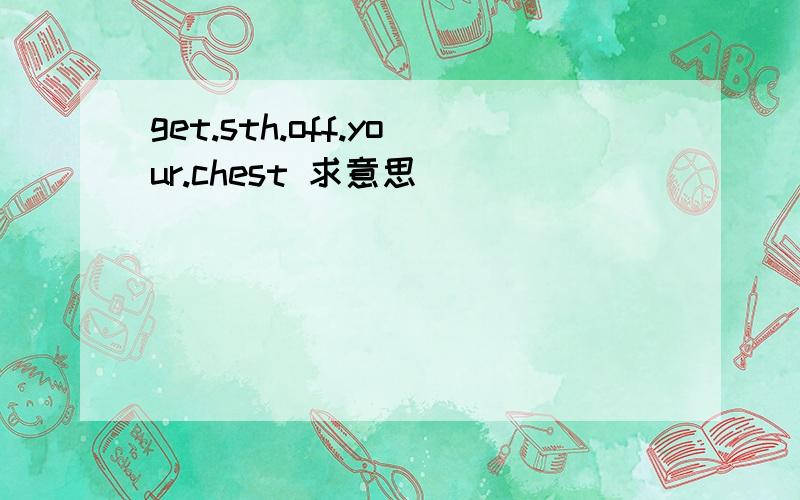 get.sth.off.your.chest 求意思