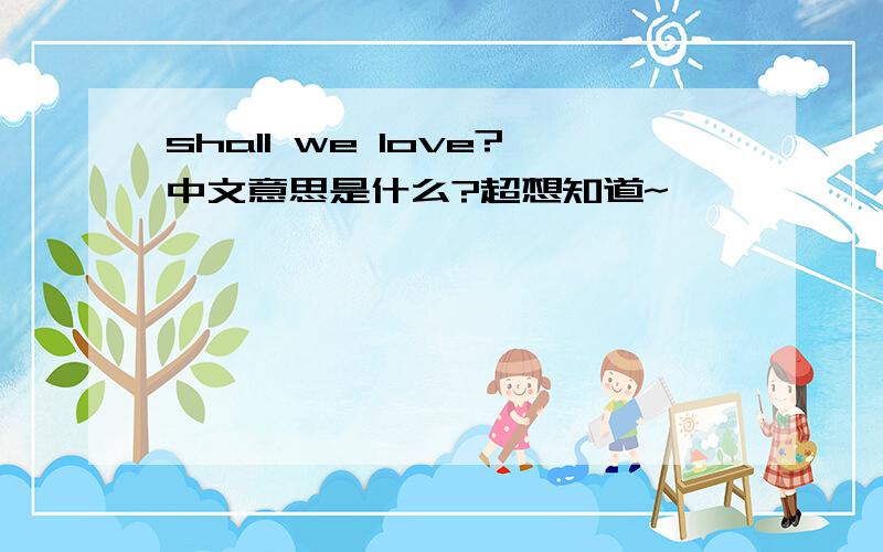 shall we love?中文意思是什么?超想知道~