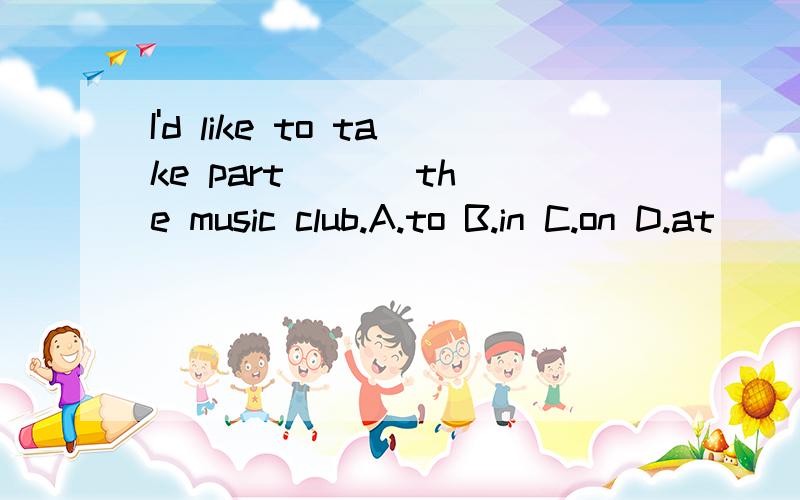 I'd like to take part ( ) the music club.A.to B.in C.on D.at