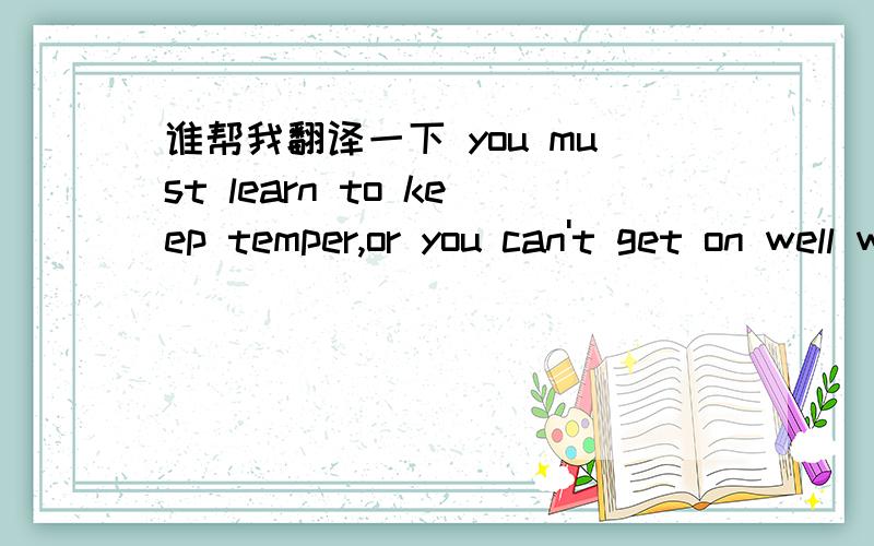 谁帮我翻译一下 you must learn to keep temper,or you can't get on well with then