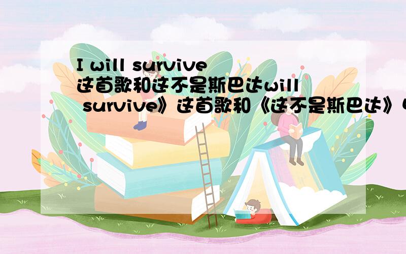 I will survive这首歌和这不是斯巴达will survive》这首歌和《这不是斯巴达》中的男人们手牵手一起出征那时唱得一模一样的版本