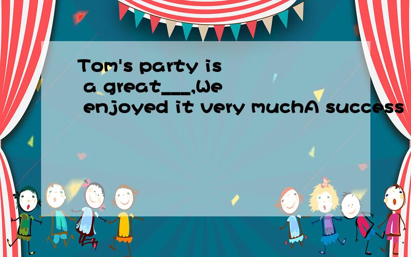 Tom's party is a great___,We enjoyed it very muchA success  B succeed C fail D failure