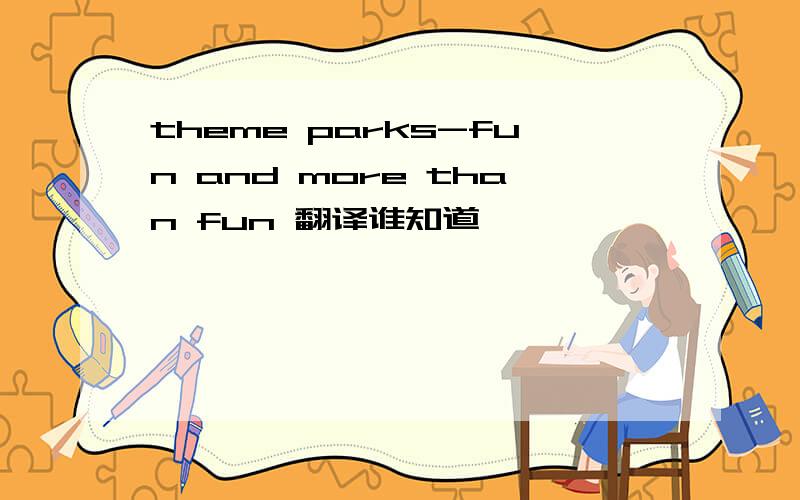 theme parks-fun and more than fun 翻译谁知道