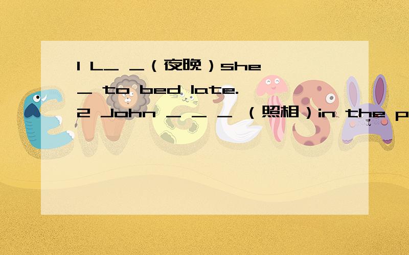 1 L_ _（夜晚）she _ to bed late.2 John _ _ _ （照相）in the park now.3 Where _ you g_tomorrow.