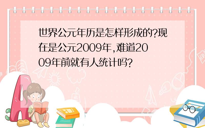 世界公元年历是怎样形成的?现在是公元2009年,难道2009年前就有人统计吗?