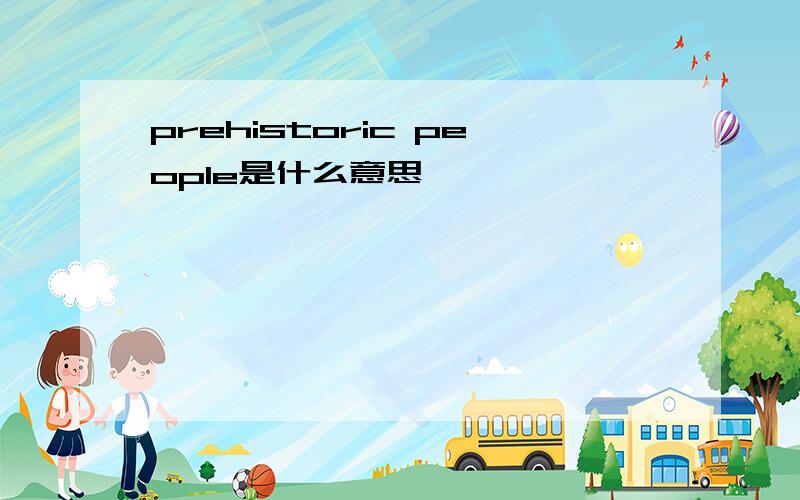 prehistoric people是什么意思