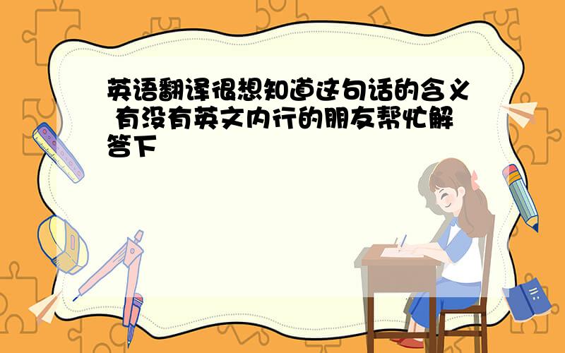 英语翻译很想知道这句话的含义 有没有英文内行的朋友帮忙解答下